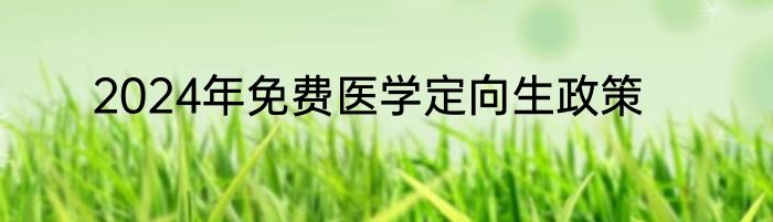 2024年免费医学定向生政策