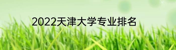 2022天津大学专业排名