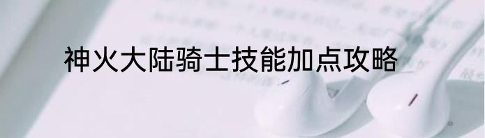 神火大陆骑士技能加点攻略