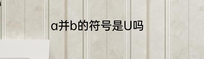 a并b的符号是U吗