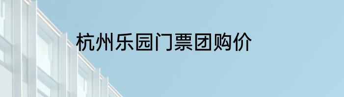 杭州乐园门票团购价