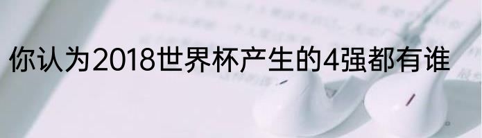 你认为2018世界杯产生的4强都有谁