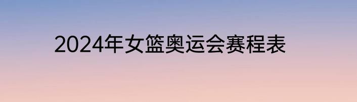 2024年女篮奥运会赛程表
