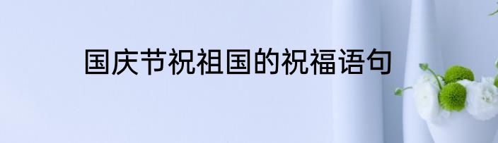国庆节祝祖国的祝福语句