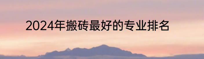 2024年搬砖最好的专业排名