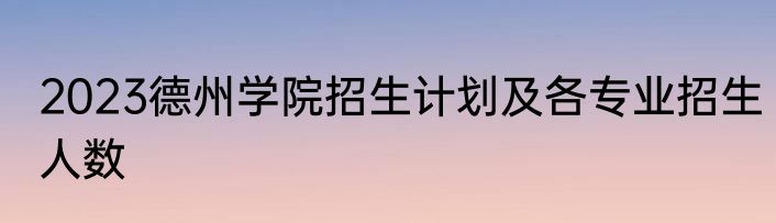 2023德州学院招生计划及各专业招生人数