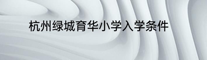 杭州绿城育华小学入学条件