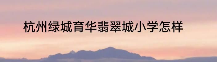 杭州绿城育华翡翠城小学怎样