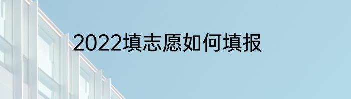 2022填志愿如何填报