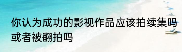你认为成功的影视作品应该拍续集吗或者被翻拍吗