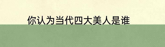 你认为当代四大美人是谁