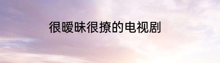 很暧昧很撩的电视剧