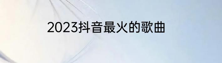 2023抖音最火的歌曲