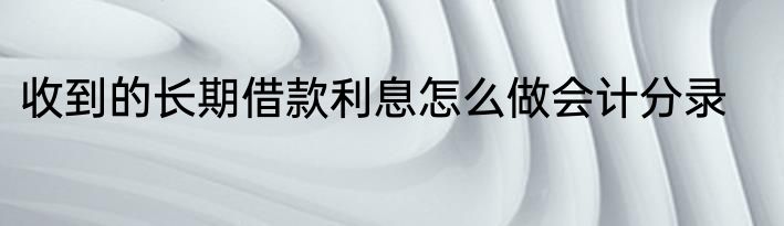 收到的长期借款利息怎么做会计分录