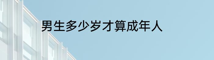 男生多少岁才算成年人