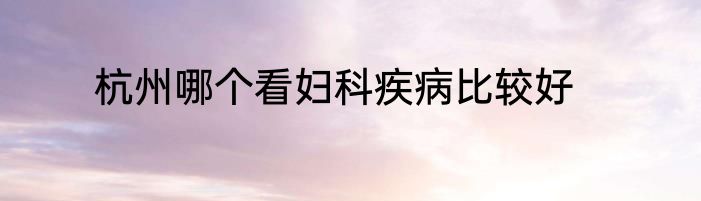 杭州哪个看妇科疾病比较好