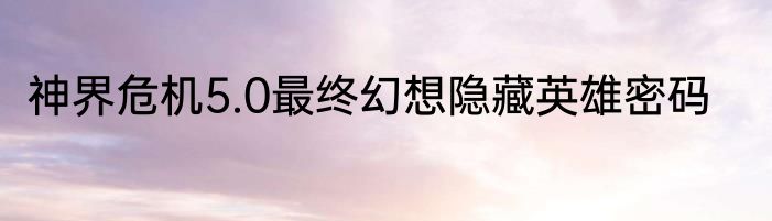 神界危机5.0最终幻想隐藏英雄密码
