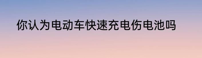 你认为电动车快速充电伤电池吗