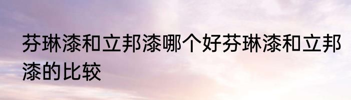 芬琳漆和立邦漆哪个好芬琳漆和立邦漆的比较