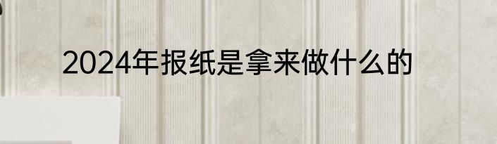 2024年报纸是拿来做什么的