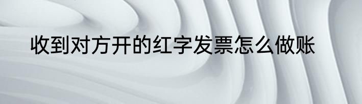 收到对方开的红字发票怎么做账