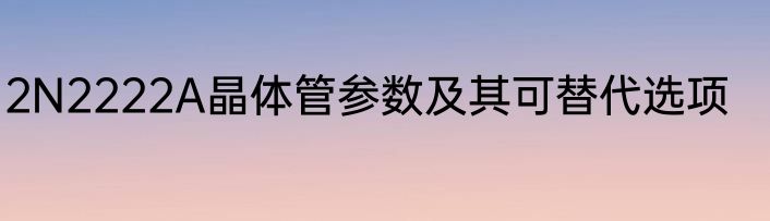 2N2222A晶体管参数及其可替代选项