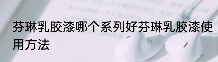 芬琳乳胶漆哪个系列好芬琳乳胶漆使用方法