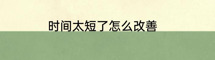 时间太短了怎么改善