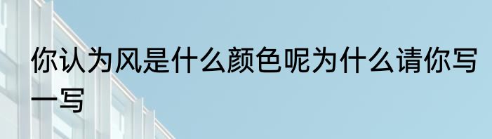 你认为风是什么颜色呢为什么请你写一写