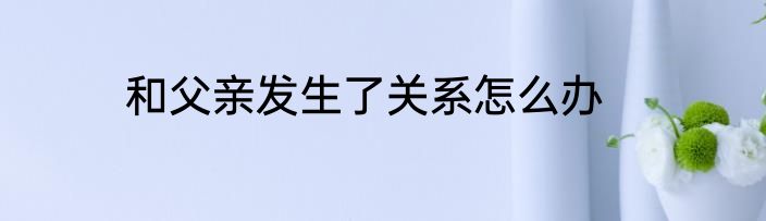 和父亲发生了关系怎么办