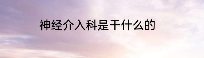 神经介入科是干什么的