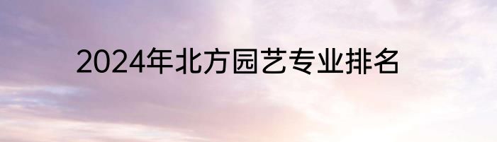 2024年北方园艺专业排名