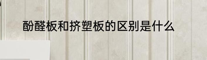 酚醛板和挤塑板的区别是什么