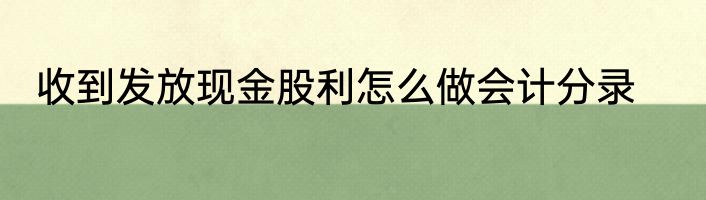 收到发放现金股利怎么做会计分录
