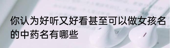 你认为好听又好看甚至可以做女孩名的中药名有哪些