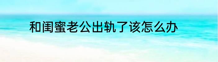 和闺蜜老公出轨了该怎么办