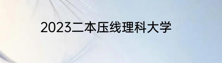 2023二本压线理科大学