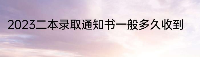 2023二本录取通知书一般多久收到