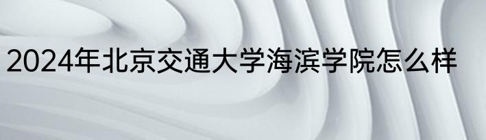 2024年北京交通大学海滨学院怎么样