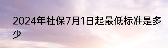 2024年社保7月1日起最低标准是多少