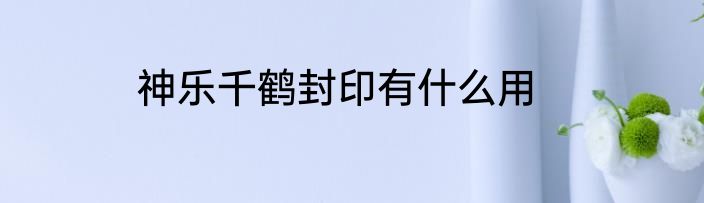 神乐千鹤封印有什么用