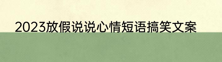 2023放假说说心情短语搞笑文案