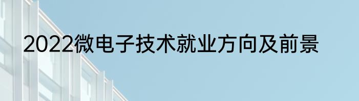 2022微电子技术就业方向及前景