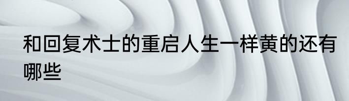 和回复术士的重启人生一样黄的还有哪些