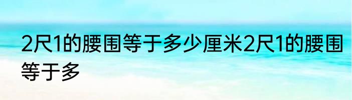 2尺1的腰围等于多少厘米2尺1的腰围等于多