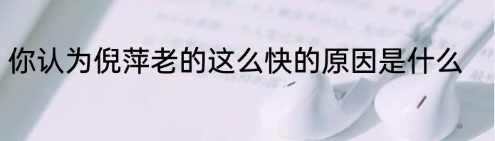 你认为倪萍老的这么快的原因是什么