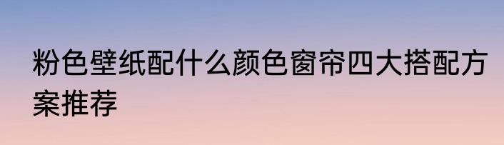 粉色壁纸配什么颜色窗帘四大搭配方案推荐