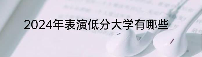 2024年表演低分大学有哪些