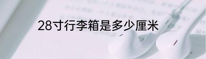 28寸行李箱是多少厘米