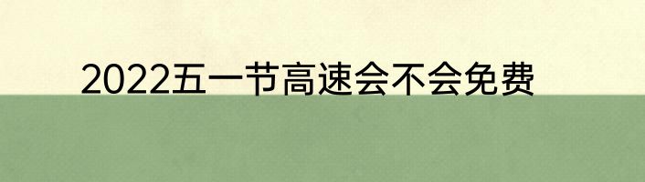 2022五一节高速会不会免费